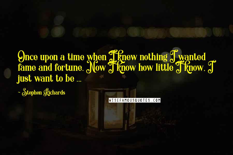 Stephen Richards Quotes: Once upon a time when I knew nothing I wanted fame and fortune. Now I know how little I know, I just want to be ...