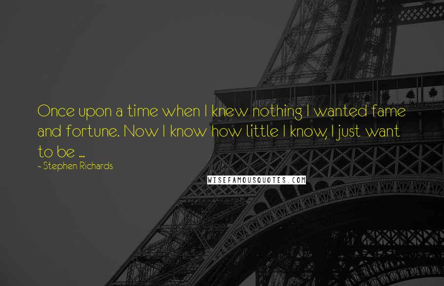 Stephen Richards Quotes: Once upon a time when I knew nothing I wanted fame and fortune. Now I know how little I know, I just want to be ...