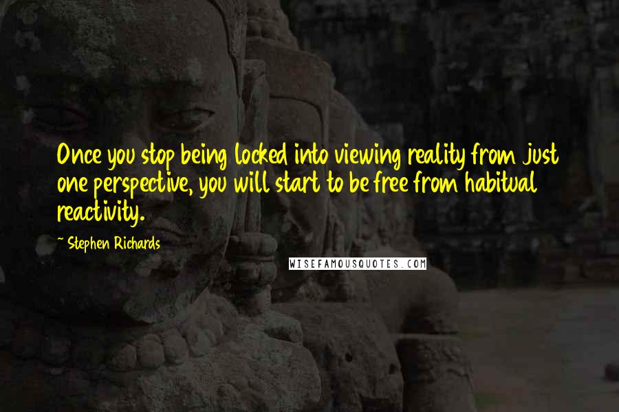 Stephen Richards Quotes: Once you stop being locked into viewing reality from just one perspective, you will start to be free from habitual reactivity.