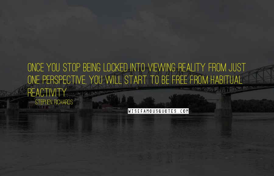 Stephen Richards Quotes: Once you stop being locked into viewing reality from just one perspective, you will start to be free from habitual reactivity.