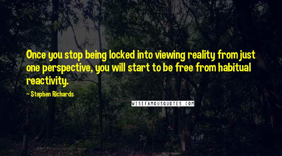 Stephen Richards Quotes: Once you stop being locked into viewing reality from just one perspective, you will start to be free from habitual reactivity.