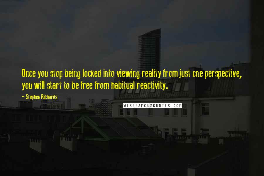 Stephen Richards Quotes: Once you stop being locked into viewing reality from just one perspective, you will start to be free from habitual reactivity.