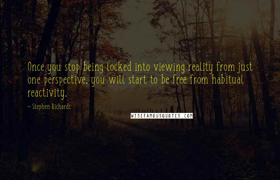 Stephen Richards Quotes: Once you stop being locked into viewing reality from just one perspective, you will start to be free from habitual reactivity.