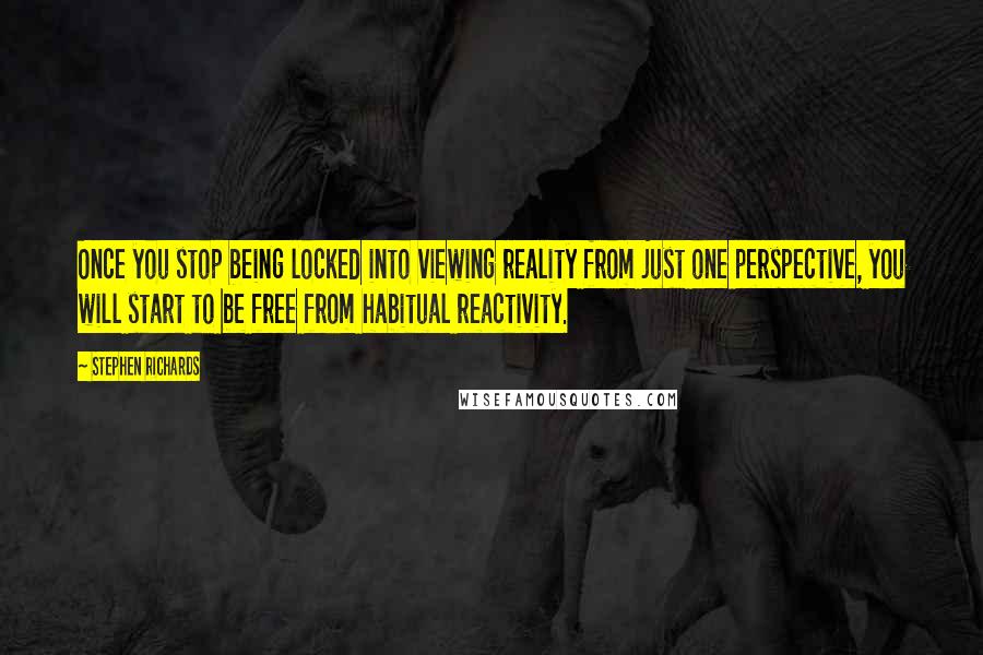 Stephen Richards Quotes: Once you stop being locked into viewing reality from just one perspective, you will start to be free from habitual reactivity.