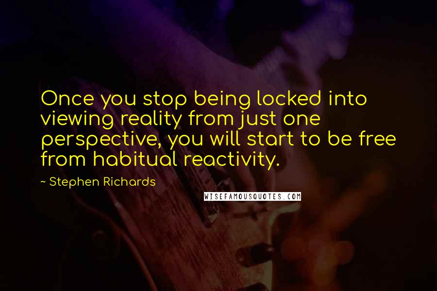 Stephen Richards Quotes: Once you stop being locked into viewing reality from just one perspective, you will start to be free from habitual reactivity.