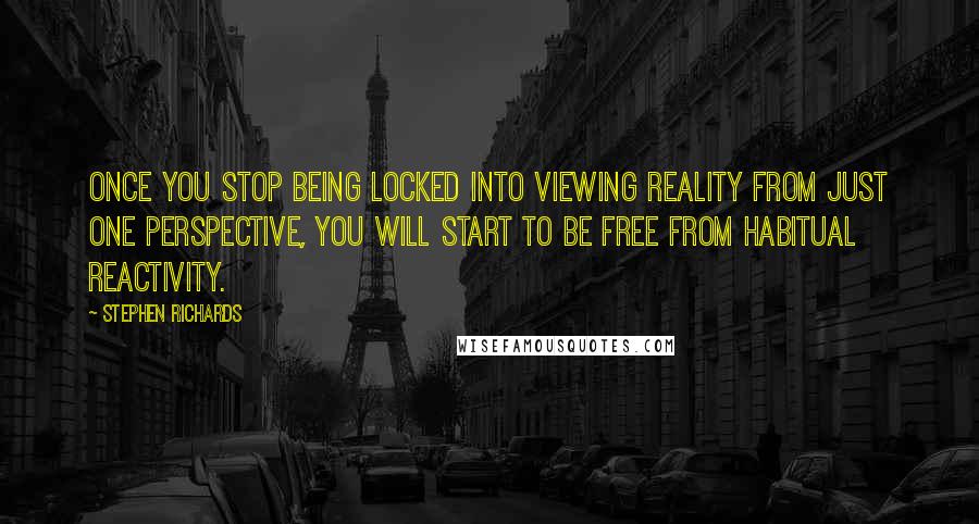 Stephen Richards Quotes: Once you stop being locked into viewing reality from just one perspective, you will start to be free from habitual reactivity.