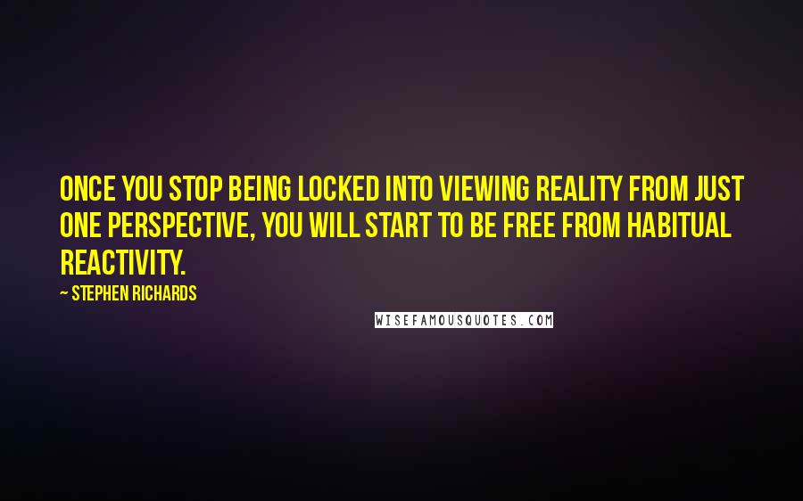Stephen Richards Quotes: Once you stop being locked into viewing reality from just one perspective, you will start to be free from habitual reactivity.