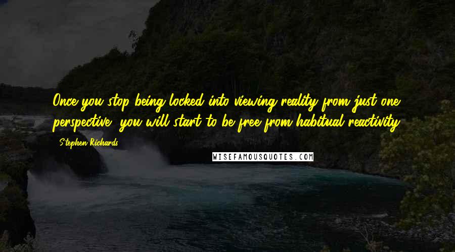 Stephen Richards Quotes: Once you stop being locked into viewing reality from just one perspective, you will start to be free from habitual reactivity.