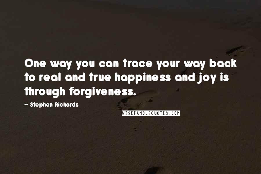 Stephen Richards Quotes: One way you can trace your way back to real and true happiness and joy is through forgiveness.