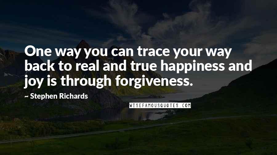 Stephen Richards Quotes: One way you can trace your way back to real and true happiness and joy is through forgiveness.
