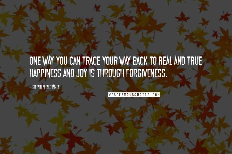 Stephen Richards Quotes: One way you can trace your way back to real and true happiness and joy is through forgiveness.