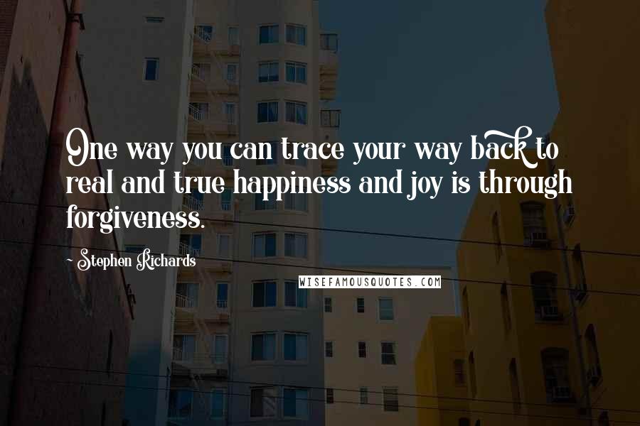 Stephen Richards Quotes: One way you can trace your way back to real and true happiness and joy is through forgiveness.