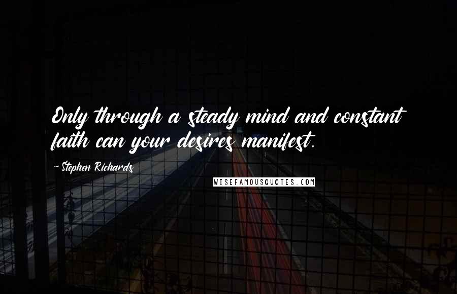 Stephen Richards Quotes: Only through a steady mind and constant faith can your desires manifest.