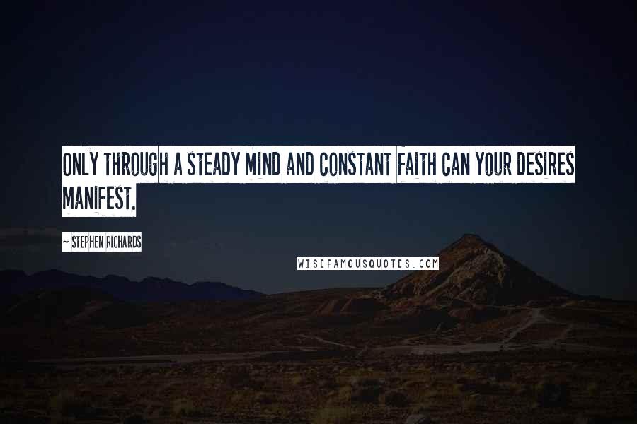 Stephen Richards Quotes: Only through a steady mind and constant faith can your desires manifest.