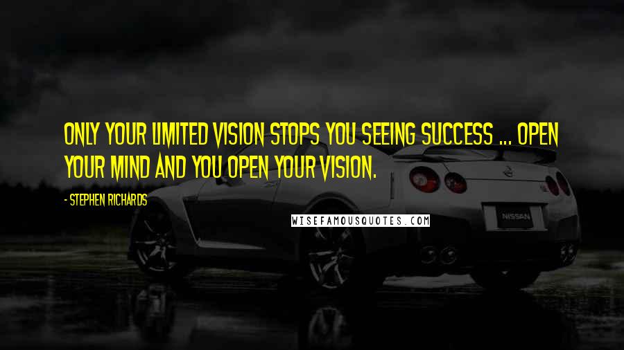 Stephen Richards Quotes: Only your limited vision stops you seeing success ... open your mind and you open your vision.