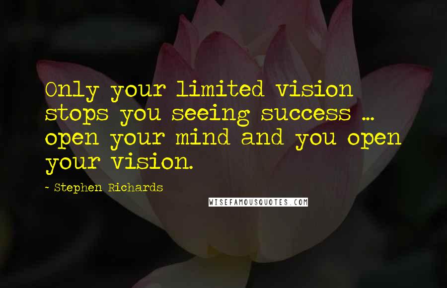 Stephen Richards Quotes: Only your limited vision stops you seeing success ... open your mind and you open your vision.