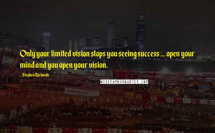 Stephen Richards Quotes: Only your limited vision stops you seeing success ... open your mind and you open your vision.