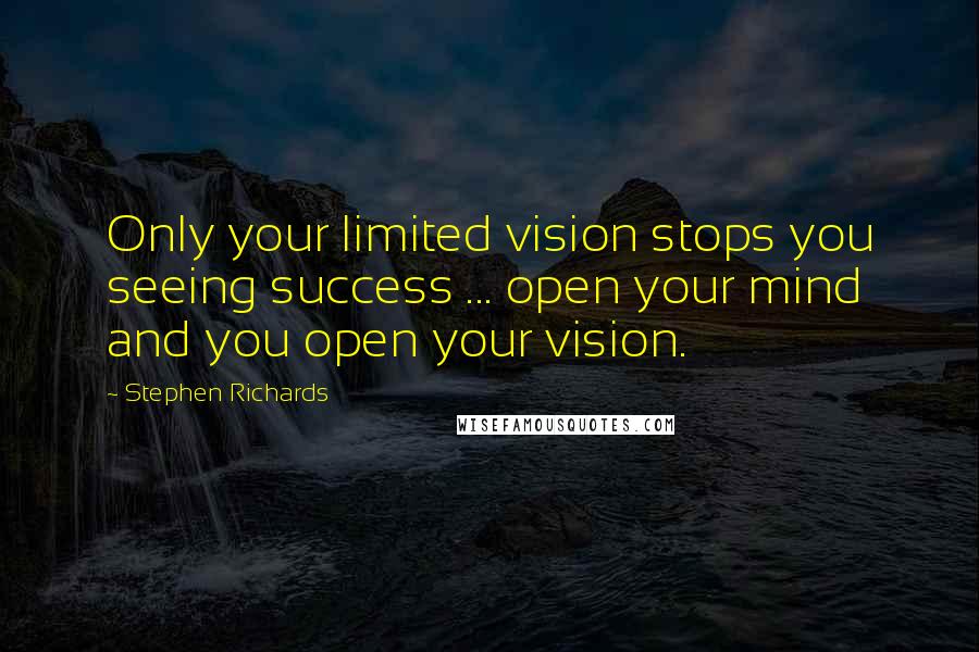 Stephen Richards Quotes: Only your limited vision stops you seeing success ... open your mind and you open your vision.