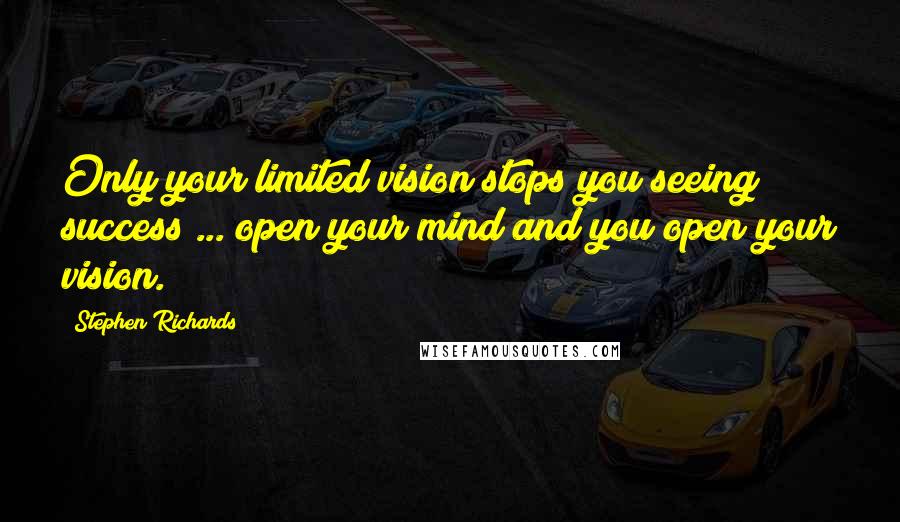 Stephen Richards Quotes: Only your limited vision stops you seeing success ... open your mind and you open your vision.