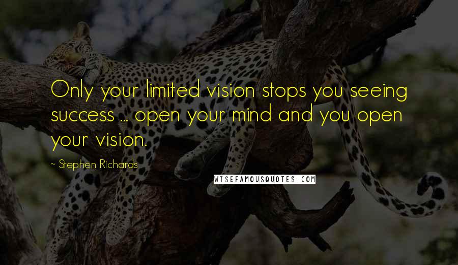 Stephen Richards Quotes: Only your limited vision stops you seeing success ... open your mind and you open your vision.