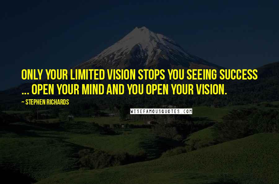 Stephen Richards Quotes: Only your limited vision stops you seeing success ... open your mind and you open your vision.