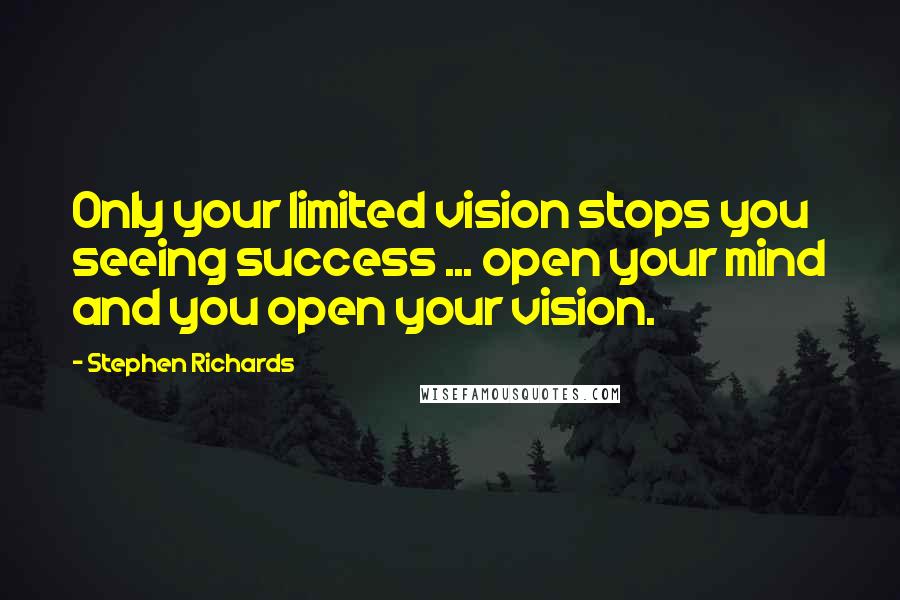 Stephen Richards Quotes: Only your limited vision stops you seeing success ... open your mind and you open your vision.