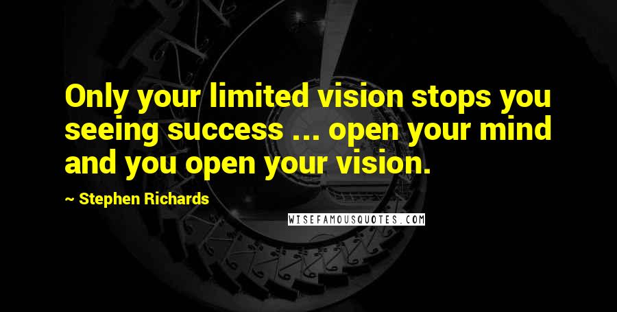 Stephen Richards Quotes: Only your limited vision stops you seeing success ... open your mind and you open your vision.