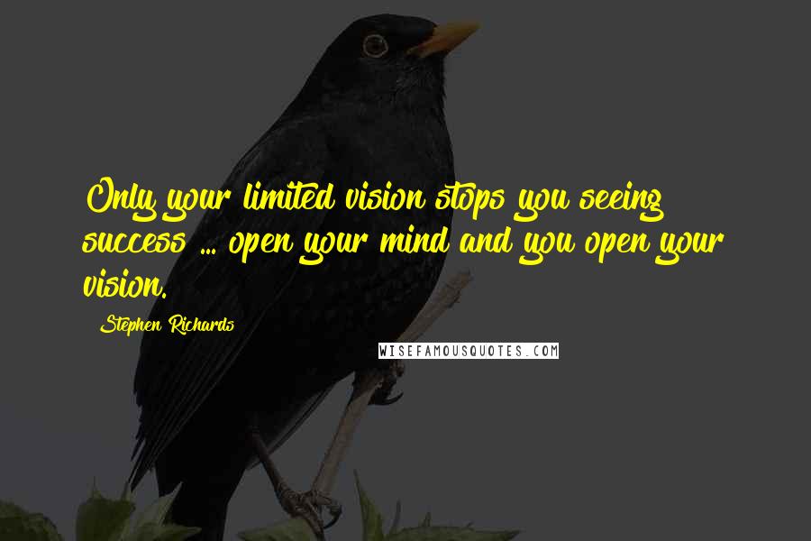 Stephen Richards Quotes: Only your limited vision stops you seeing success ... open your mind and you open your vision.