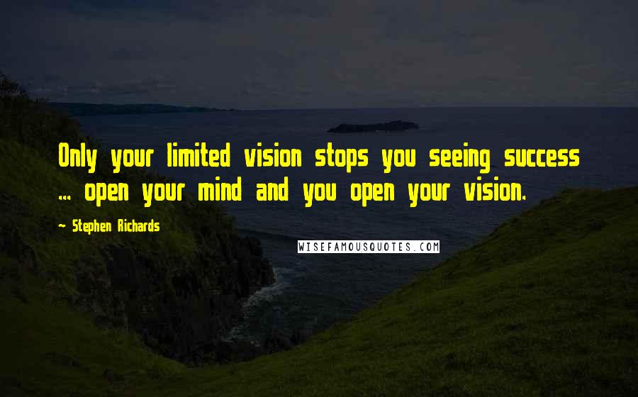 Stephen Richards Quotes: Only your limited vision stops you seeing success ... open your mind and you open your vision.