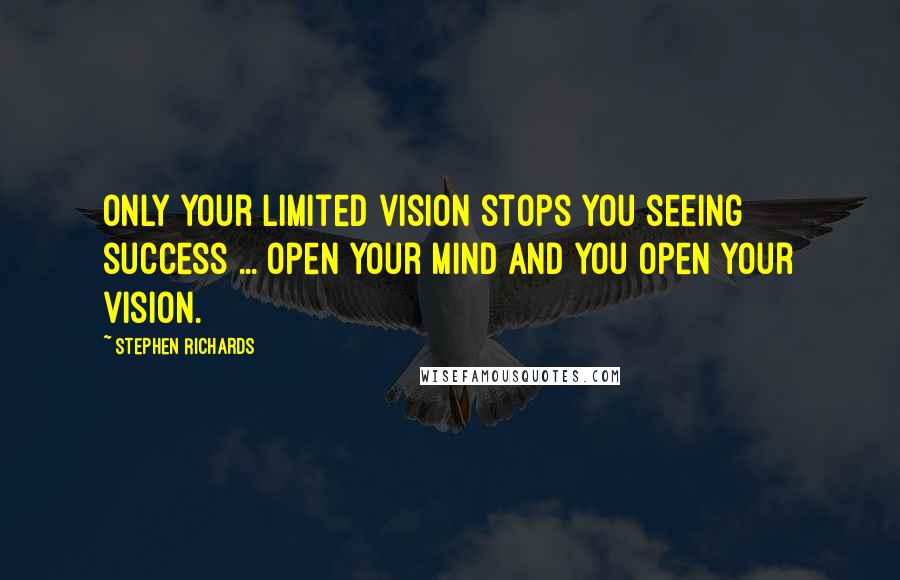 Stephen Richards Quotes: Only your limited vision stops you seeing success ... open your mind and you open your vision.