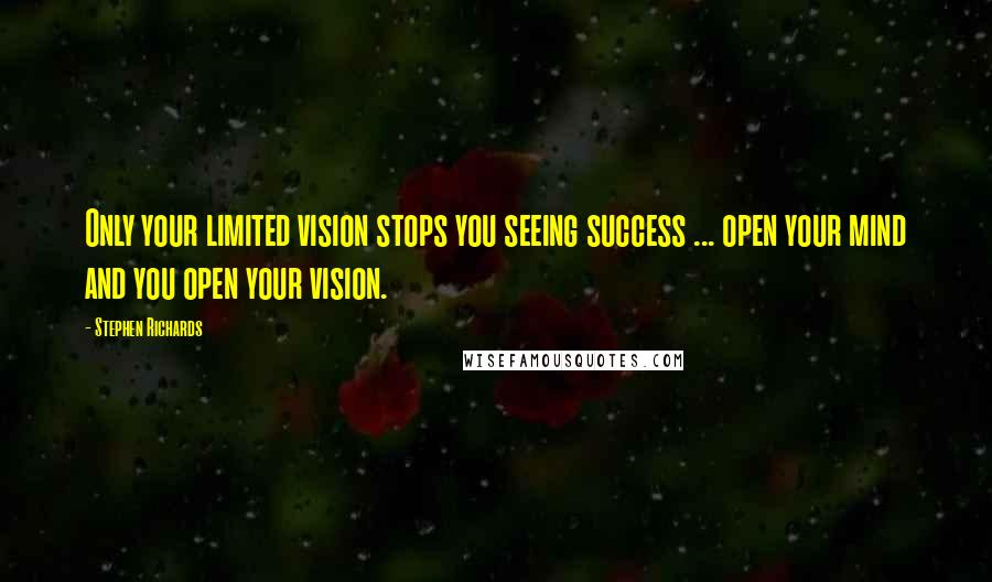 Stephen Richards Quotes: Only your limited vision stops you seeing success ... open your mind and you open your vision.