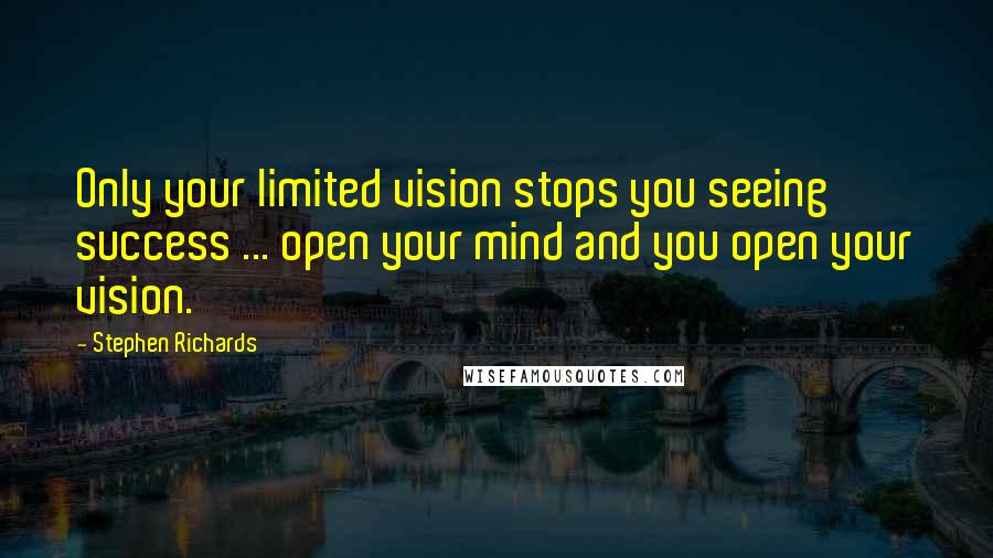 Stephen Richards Quotes: Only your limited vision stops you seeing success ... open your mind and you open your vision.