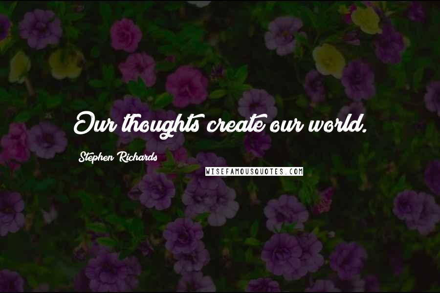 Stephen Richards Quotes: Our thoughts create our world.