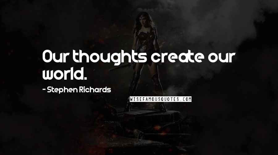 Stephen Richards Quotes: Our thoughts create our world.