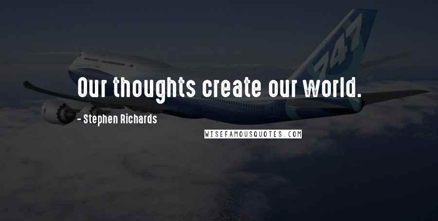 Stephen Richards Quotes: Our thoughts create our world.