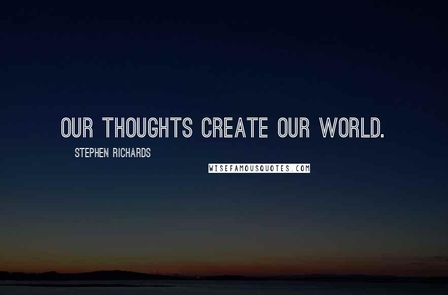 Stephen Richards Quotes: Our thoughts create our world.