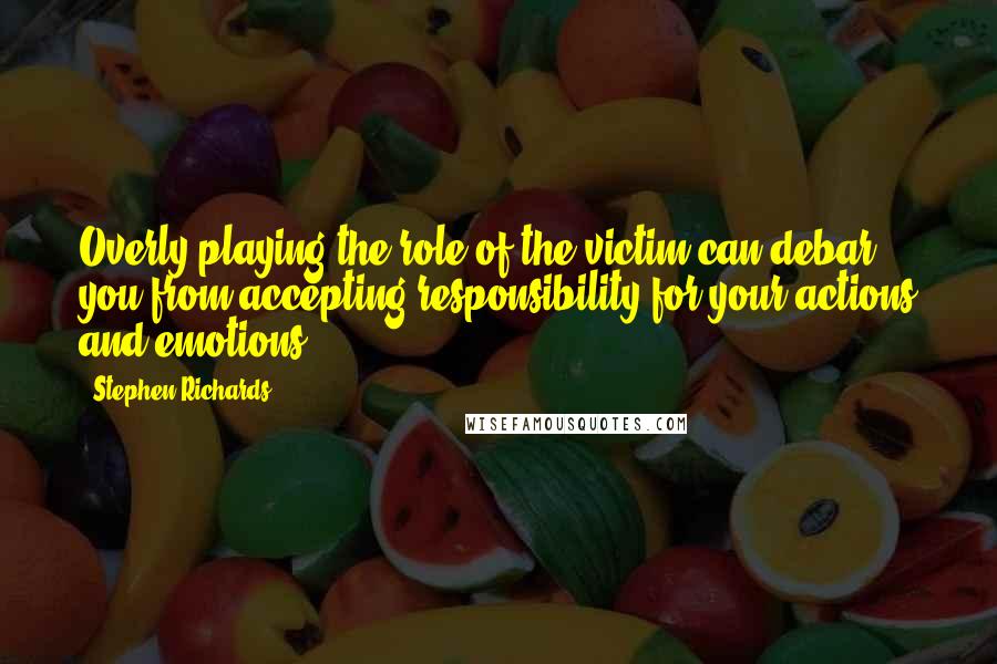 Stephen Richards Quotes: Overly playing the role of the victim can debar you from accepting responsibility for your actions and emotions.