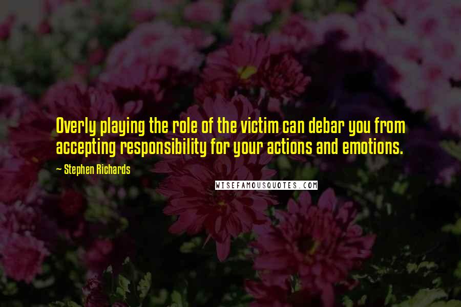 Stephen Richards Quotes: Overly playing the role of the victim can debar you from accepting responsibility for your actions and emotions.