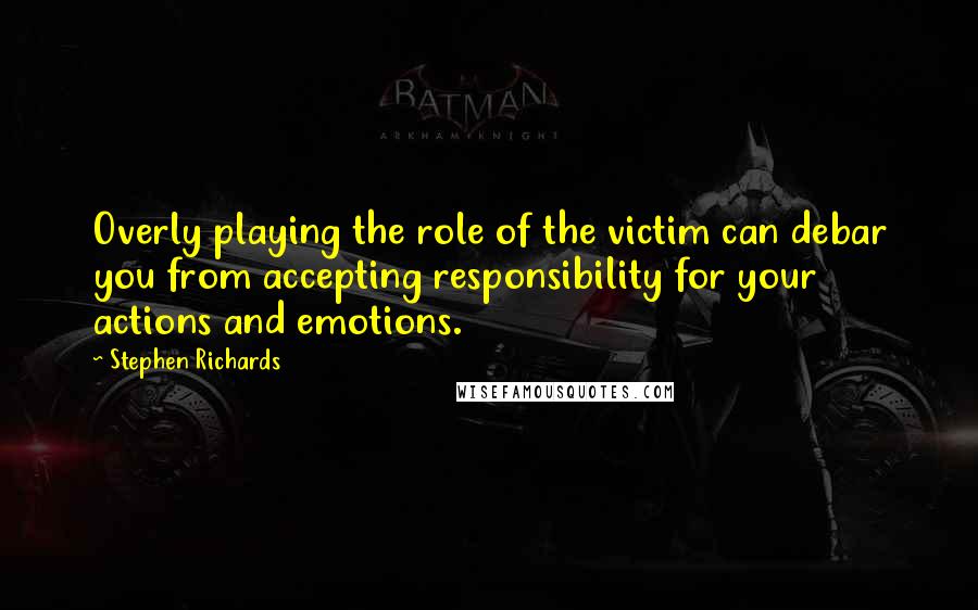 Stephen Richards Quotes: Overly playing the role of the victim can debar you from accepting responsibility for your actions and emotions.