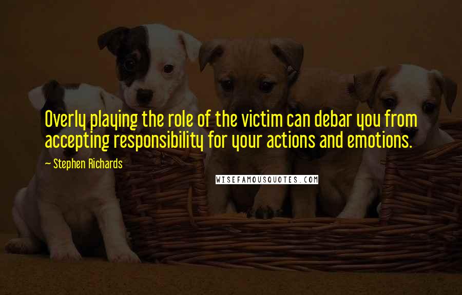 Stephen Richards Quotes: Overly playing the role of the victim can debar you from accepting responsibility for your actions and emotions.