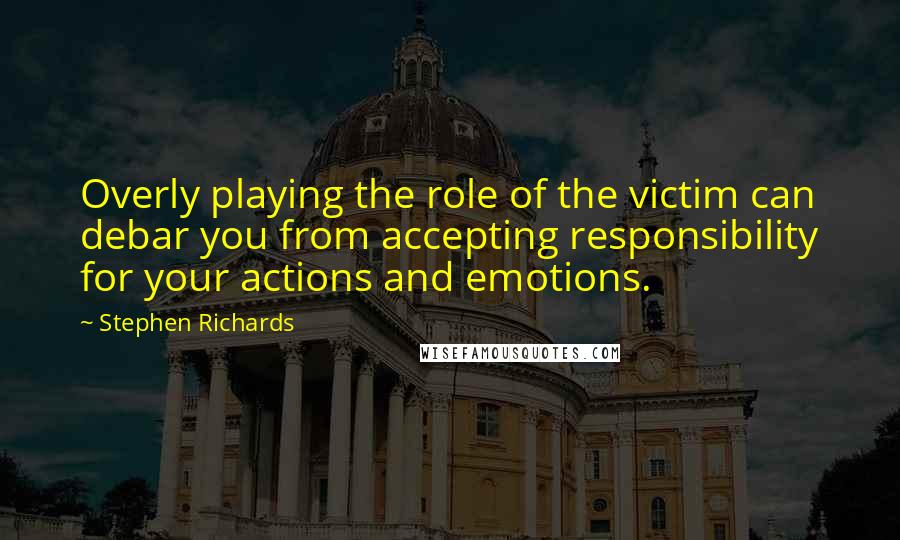 Stephen Richards Quotes: Overly playing the role of the victim can debar you from accepting responsibility for your actions and emotions.