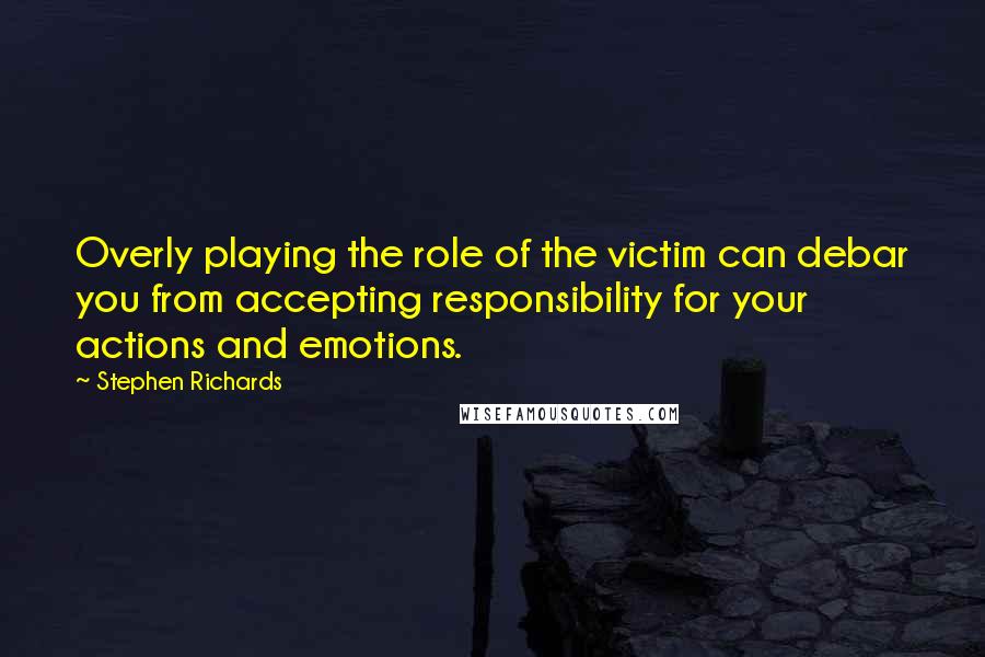 Stephen Richards Quotes: Overly playing the role of the victim can debar you from accepting responsibility for your actions and emotions.