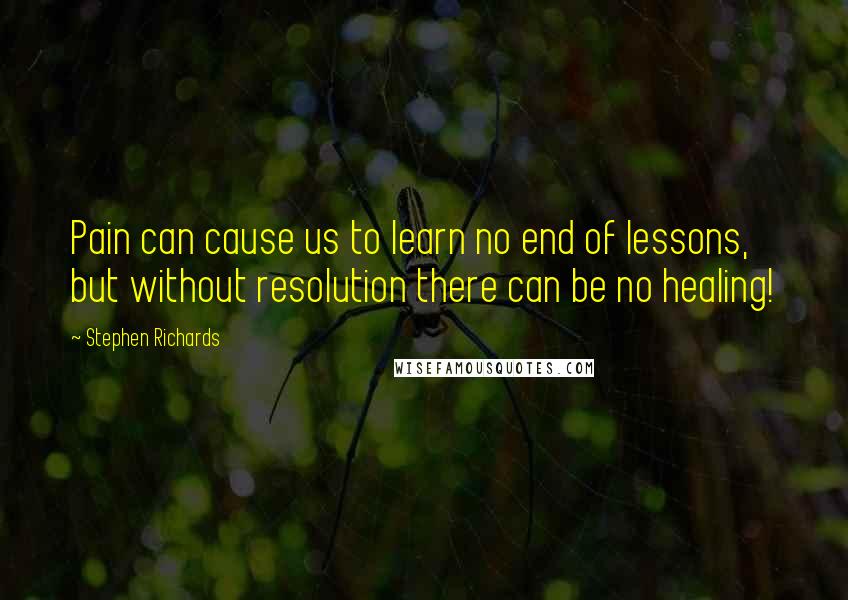 Stephen Richards Quotes: Pain can cause us to learn no end of lessons, but without resolution there can be no healing!