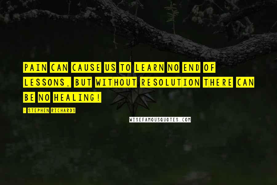 Stephen Richards Quotes: Pain can cause us to learn no end of lessons, but without resolution there can be no healing!