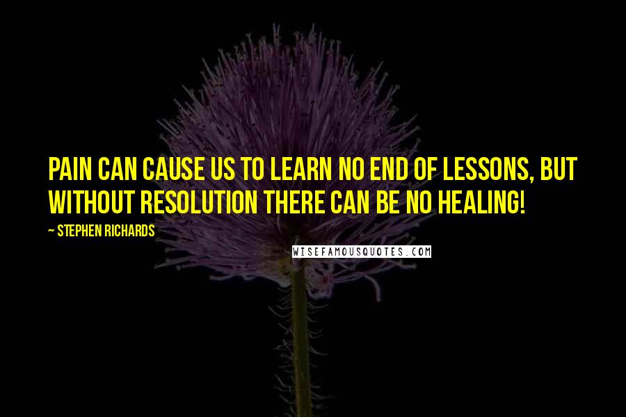 Stephen Richards Quotes: Pain can cause us to learn no end of lessons, but without resolution there can be no healing!