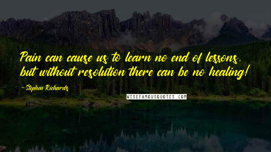 Stephen Richards Quotes: Pain can cause us to learn no end of lessons, but without resolution there can be no healing!