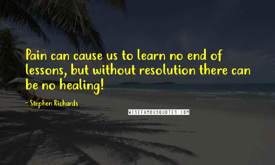 Stephen Richards Quotes: Pain can cause us to learn no end of lessons, but without resolution there can be no healing!