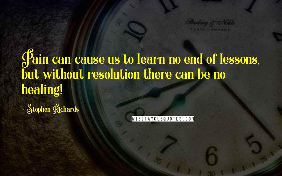 Stephen Richards Quotes: Pain can cause us to learn no end of lessons, but without resolution there can be no healing!