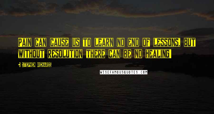 Stephen Richards Quotes: Pain can cause us to learn no end of lessons, but without resolution there can be no healing!