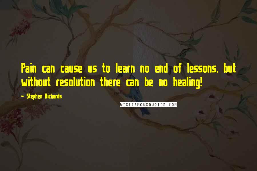 Stephen Richards Quotes: Pain can cause us to learn no end of lessons, but without resolution there can be no healing!